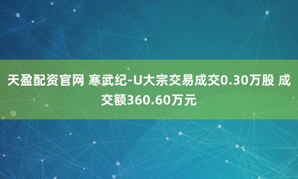 天盈配资官网 寒武纪-U大宗交易成交0.30万股 成交额360.60万元