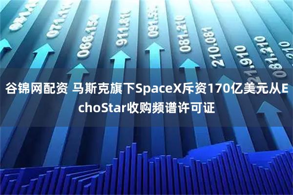 谷锦网配资 马斯克旗下SpaceX斥资170亿美元从EchoStar收购频谱许可证