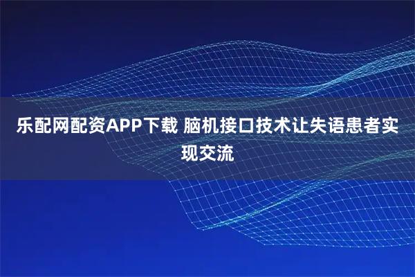 乐配网配资APP下载 脑机接口技术让失语患者实现交流