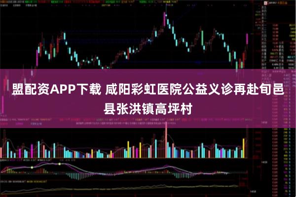 盟配资APP下载 咸阳彩虹医院公益义诊再赴旬邑县张洪镇高坪村