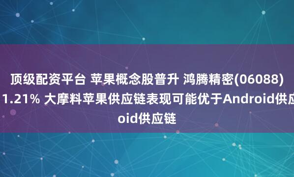 顶级配资平台 苹果概念股普升 鸿腾精密(06088)涨11.21% 大摩料苹果供应链表现可能优于Android供应链