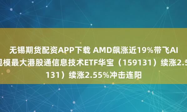 无锡期货配资APP下载 AMD飙涨近19%带飞AI芯片板块！规模最大港股通信息技术ETF华宝（159131）续涨2.55%冲击连阳