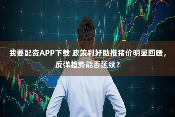 我要配资APP下载 政策利好助推猪价明显回暖，反弹趋势能否延续？