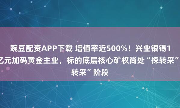 豌豆配资APP下载 增值率近500%！兴业银锡1.64亿元加码黄金主业，标的底层核心矿权尚处“探转采”阶段