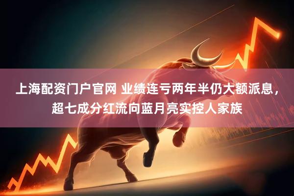 上海配资门户官网 业绩连亏两年半仍大额派息，超七成分红流向蓝月亮实控人家族